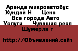 Аренда микроавтобус Хундай Н1  › Цена ­ 50 - Все города Авто » Услуги   . Чувашия респ.,Шумерля г.